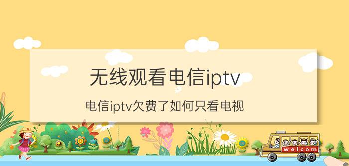 无线观看电信iptv 电信iptv欠费了如何只看电视？